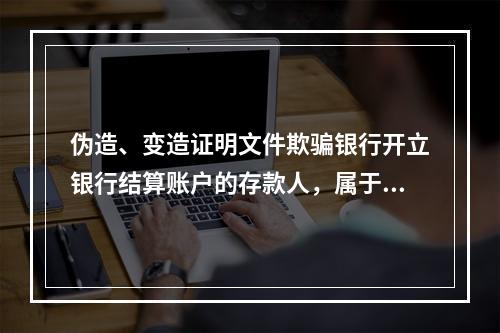 伪造、变造证明文件欺骗银行开立银行结算账户的存款人，属于非经