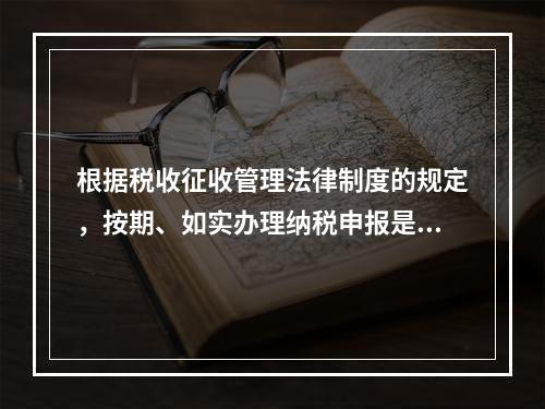 根据税收征收管理法律制度的规定，按期、如实办理纳税申报是纳税