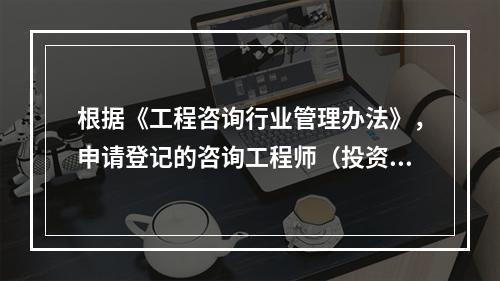 根据《工程咨询行业管理办法》，申请登记的咨询工程师（投资）最