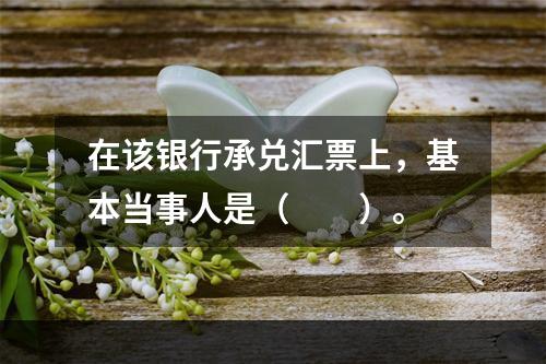 在该银行承兑汇票上，基本当事人是（　　）。