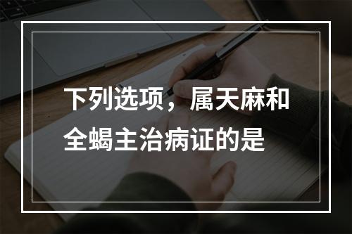 下列选项，属天麻和全蝎主治病证的是