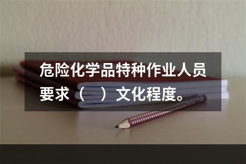 危险化学品特种作业人员要求（　）文化程度。