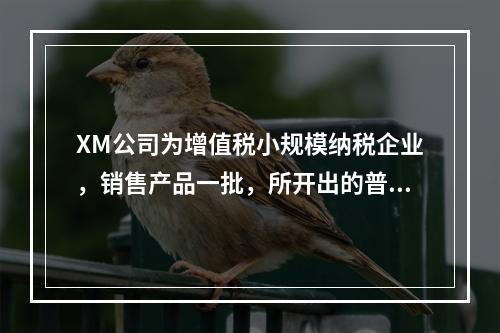 XM公司为增值税小规模纳税企业，销售产品一批，所开出的普通发