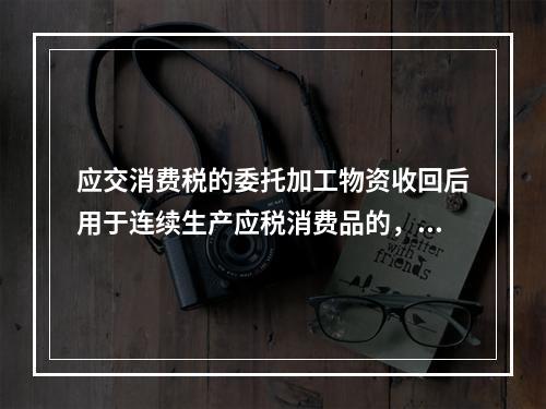 应交消费税的委托加工物资收回后用于连续生产应税消费品的，按规