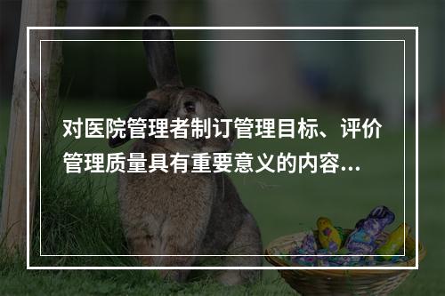 对医院管理者制订管理目标、评价管理质量具有重要意义的内容在