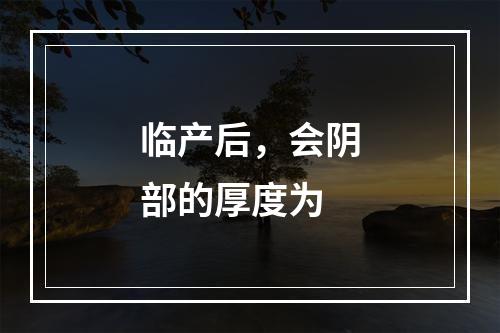 临产后，会阴部的厚度为