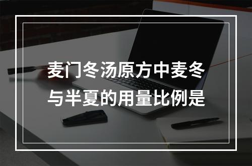 麦门冬汤原方中麦冬与半夏的用量比例是