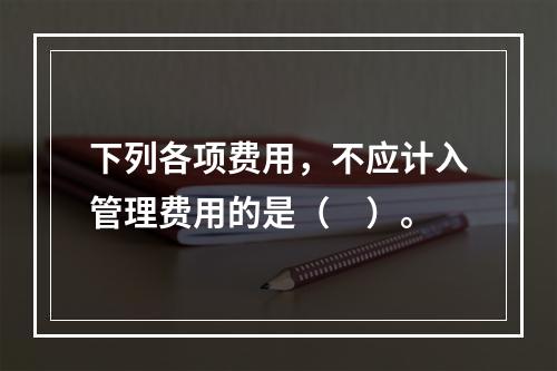 下列各项费用，不应计入管理费用的是（　）。