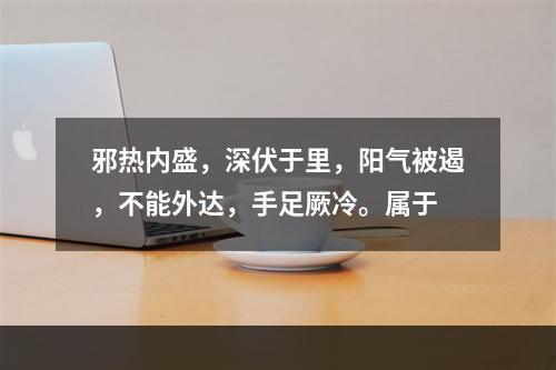 邪热内盛，深伏于里，阳气被遏，不能外达，手足厥冷。属于