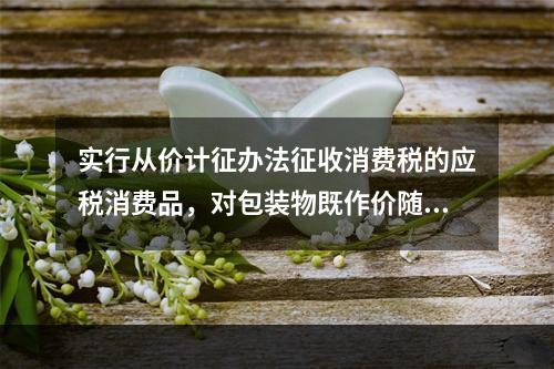 实行从价计征办法征收消费税的应税消费品，对包装物既作价随同应