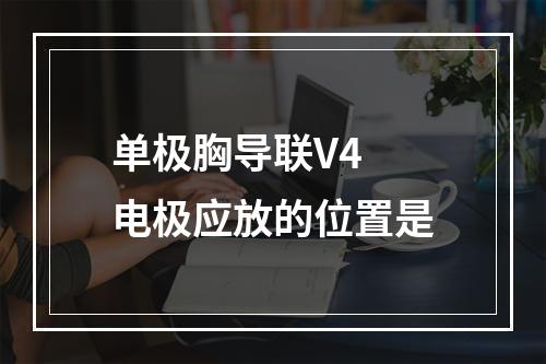 单极胸导联V4 电极应放的位置是