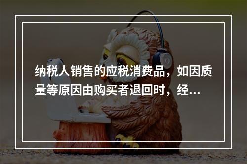 纳税人销售的应税消费品，如因质量等原因由购买者退回时，经机构