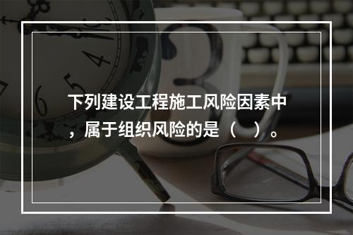 下列建设工程施工风险因素中，属于组织风险的是（　）。