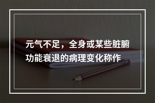 元气不足，全身或某些脏腑功能衰退的病理变化称作