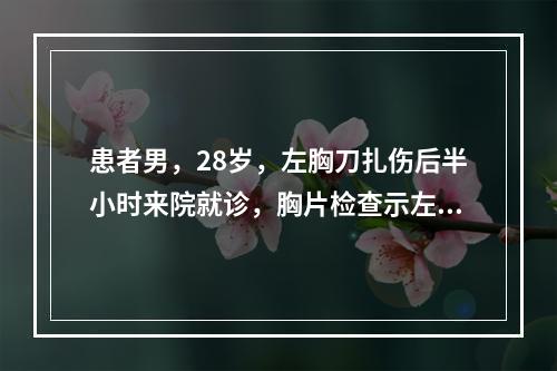 患者男，28岁，左胸刀扎伤后半小时来院就诊，胸片检查示左侧胸