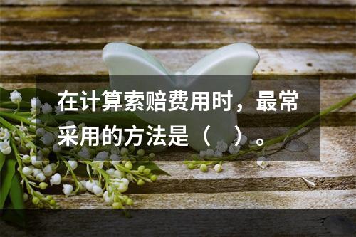 在计算索赔费用时，最常采用的方法是（　）。