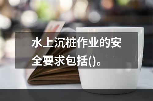 水上沉桩作业的安全要求包括()。