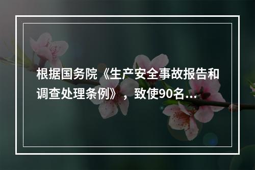 根据国务院《生产安全事故报告和调查处理条例》，致使90名工人