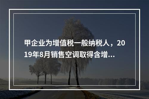 甲企业为增值税一般纳税人，2019年8月销售空调取得含增值税