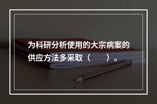 为科研分析使用的大宗病案的供应方法多采取（　　）。