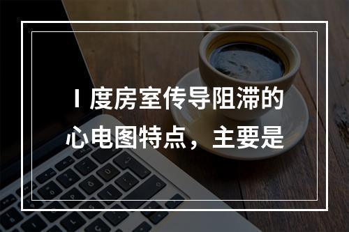 Ⅰ度房室传导阻滞的心电图特点，主要是