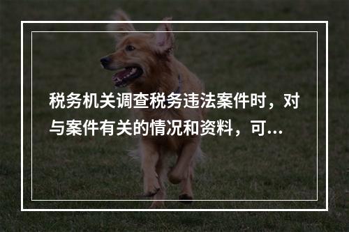 税务机关调查税务违法案件时，对与案件有关的情况和资料，可以记