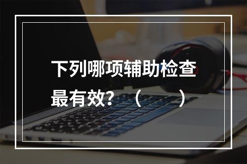 下列哪项辅助检查最有效？（　　）