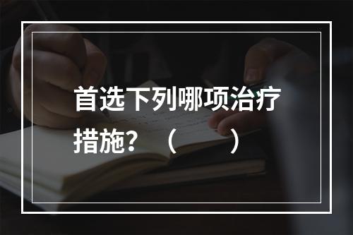 首选下列哪项治疗措施？（　　）