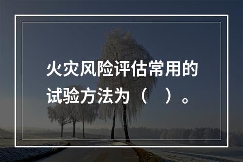 火灾风险评估常用的试验方法为（　）。