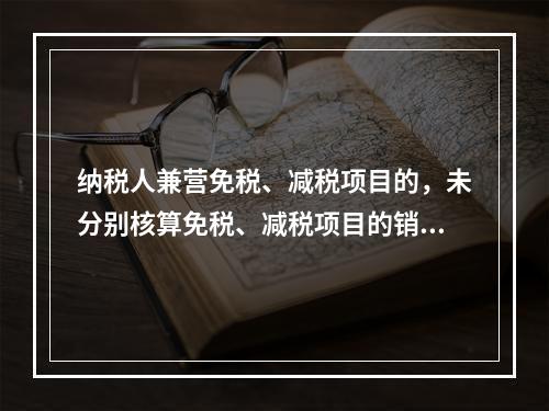 纳税人兼营免税、减税项目的，未分别核算免税、减税项目的销售额