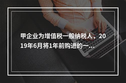 甲企业为增值税一般纳税人，2019年6月将1年前购进的一台生