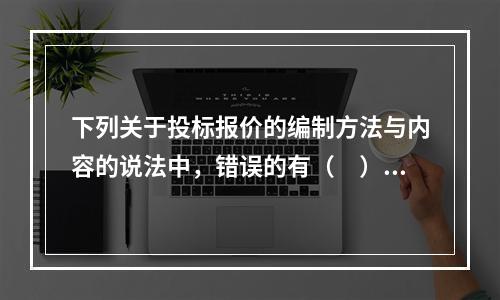 下列关于投标报价的编制方法与内容的说法中，错误的有（　）。