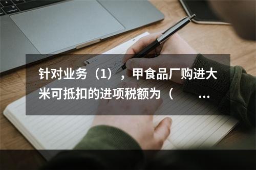 针对业务（1），甲食品厂购进大米可抵扣的进项税额为（　　）元