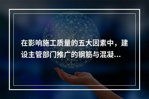 在影响施工质量的五大因素中，建设主管部门推广的钢筋与混凝土技