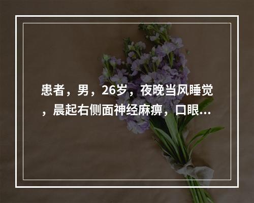 患者，男，26岁，夜晚当风睡觉，晨起右侧面神经麻痹，口眼歪斜