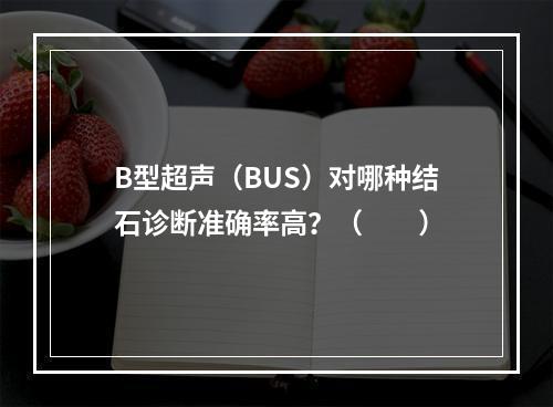 B型超声（BUS）对哪种结石诊断准确率高？（　　）