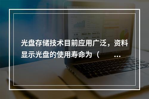 光盘存储技术目前应用广泛，资料显示光盘的使用寿命为（　　）