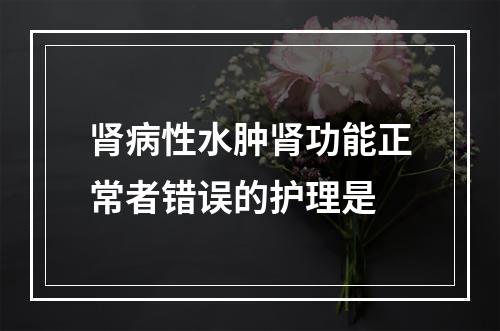 肾病性水肿肾功能正常者错误的护理是