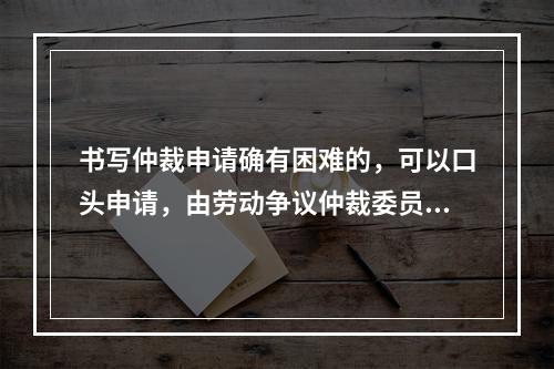 书写仲裁申请确有困难的，可以口头申请，由劳动争议仲裁委员会记