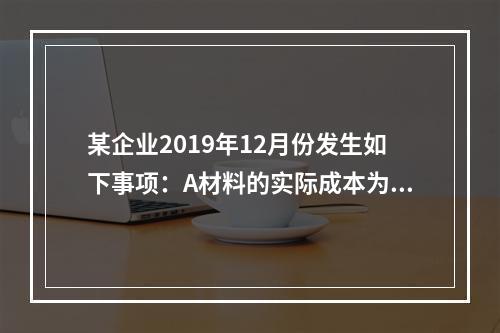 某企业2019年12月份发生如下事项：A材料的实际成本为20