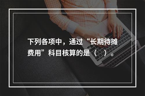 下列各项中，通过“长期待摊费用”科目核算的是（　）。