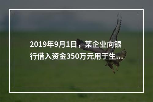 2019年9月1日，某企业向银行借入资金350万元用于生产经