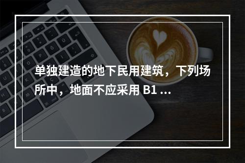 单独建造的地下民用建筑，下列场所中，地面不应采用 B1 级材