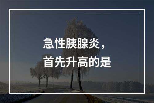 急性胰腺炎，首先升高的是