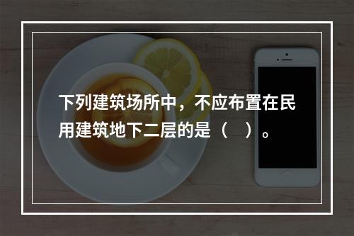 下列建筑场所中，不应布置在民用建筑地下二层的是（　）。