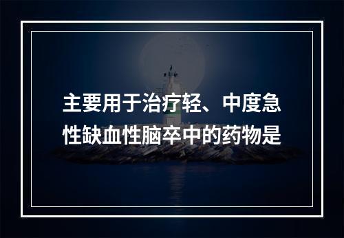 主要用于治疗轻、中度急性缺血性脑卒中的药物是