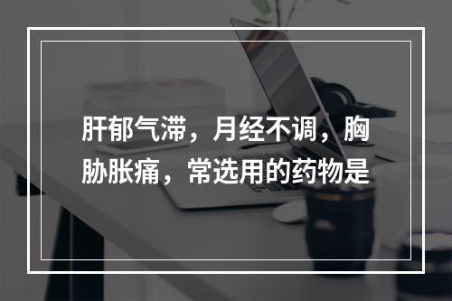 肝郁气滞，月经不调，胸胁胀痛，常选用的药物是