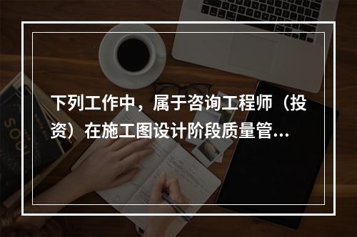 下列工作中，属于咨询工程师（投资）在施工图设计阶段质量管理工