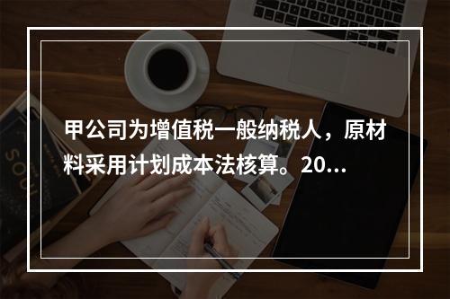 甲公司为增值税一般纳税人，原材料采用计划成本法核算。2019