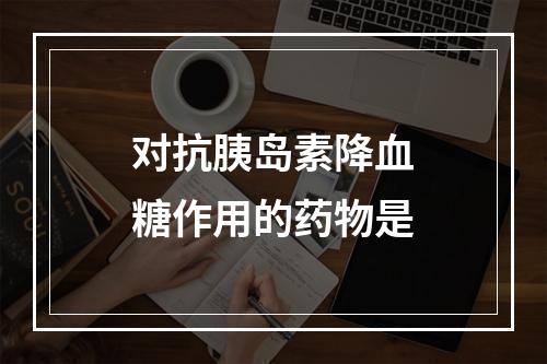 对抗胰岛素降血糖作用的药物是